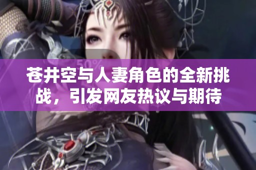 苍井空与人妻角色的全新挑战，引发网友热议与期待