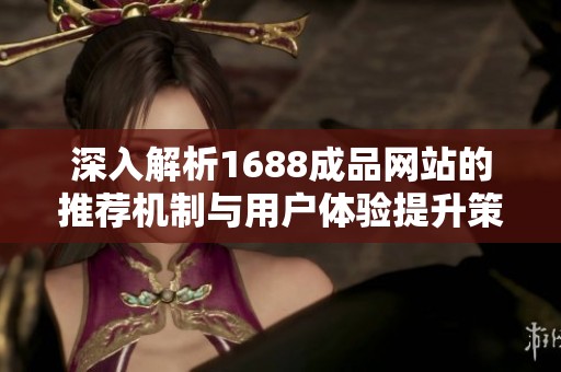 深入解析1688成品网站的推荐机制与用户体验提升策略