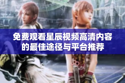 免费观看星辰视频高清内容的最佳途径与平台推荐