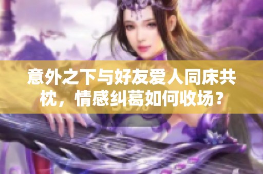意外之下与好友爱人同床共枕，情感纠葛如何收场？