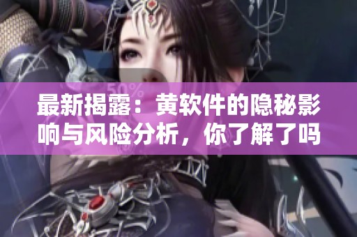 最新揭露：黄软件的隐秘影响与风险分析，你了解了吗