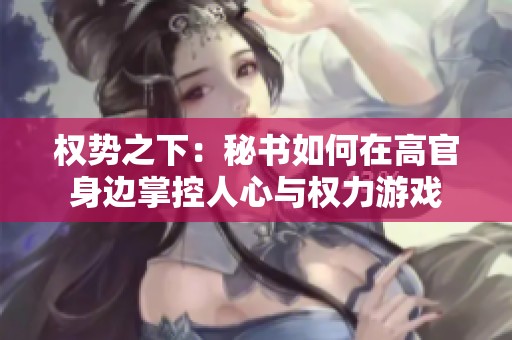 权势之下：秘书如何在高官身边掌控人心与权力游戏