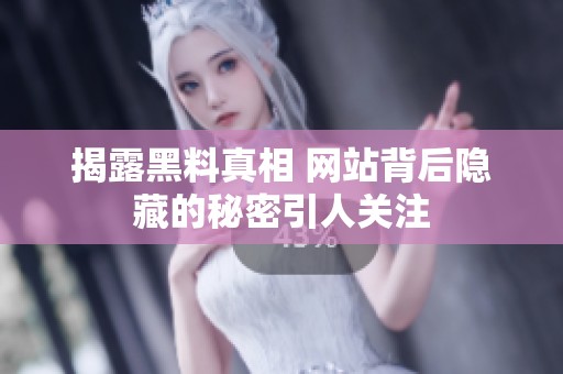 揭露黑料真相 网站背后隐藏的秘密引人关注