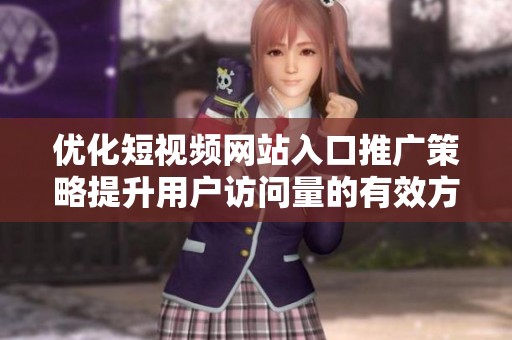 优化短视频网站入口推广策略提升用户访问量的有效方法分析