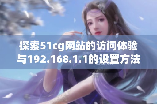 探索51cg网站的访问体验与192.168.1.1的设置方法指南