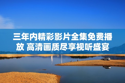 三年内精彩影片全集免费播放 高清画质尽享视听盛宴