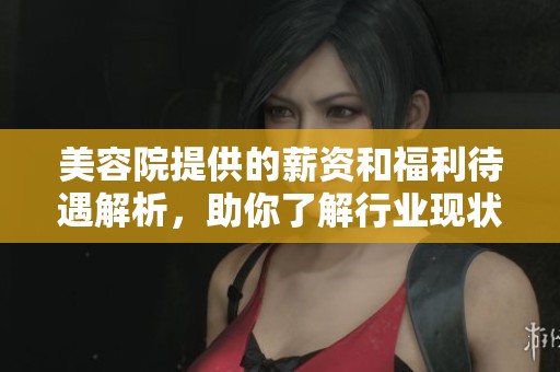 美容院提供的薪资和福利待遇解析，助你了解行业现状