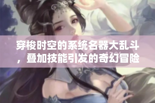 穿梭时空的系统名器大乱斗，叠加技能引发的奇幻冒险之旅