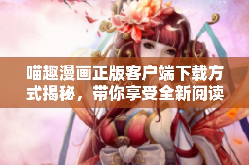 喵趣漫画正版客户端下载方式揭秘，带你享受全新阅读体验