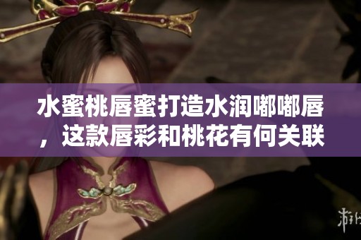 水蜜桃唇蜜打造水润嘟嘟唇，这款唇彩和桃花有何关联呢