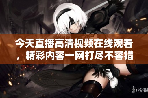 今天直播高清视频在线观看，精彩内容一网打尽不容错过