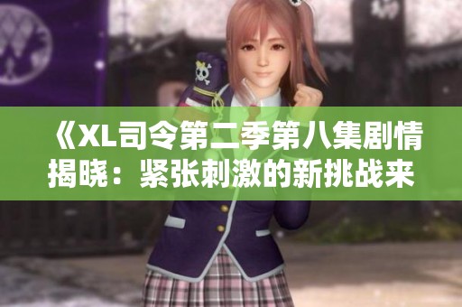 《XL司令第二季第八集剧情揭晓：紧张刺激的新挑战来临》
