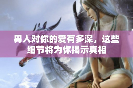 男人对你的爱有多深，这些细节将为你揭示真相