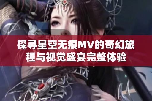 探寻星空无痕MV的奇幻旅程与视觉盛宴完整体验
