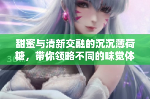 甜蜜与清新交融的沉沉薄荷糖，带你领略不同的味觉体验