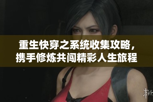 重生快穿之系统收集攻略，携手修炼共闯精彩人生旅程