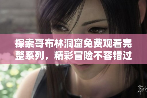 探索哥布林洞窟免费观看完整系列，精彩冒险不容错过