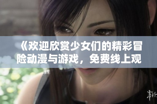 《欢迎欣赏少女们的精彩冒险动漫与游戏，免费线上观看全新体验》