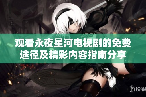 观看永夜星河电视剧的免费途径及精彩内容指南分享