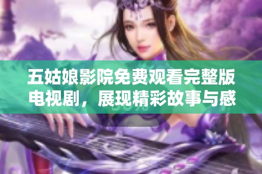 五姑娘影院免费观看完整版电视剧，展现精彩故事与感人情感的视觉盛宴
