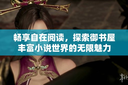 畅享自在阅读，探索御书屋丰富小说世界的无限魅力
