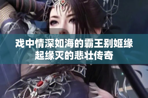 戏中情深如海的霸王别姬缘起缘灭的悲壮传奇