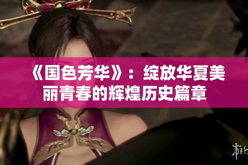 《国色芳华》：绽放华夏美丽青春的辉煌历史篇章
