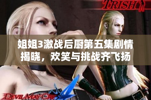 姐姐3激战后厨第五集剧情揭晓，欢笑与挑战齐飞扬