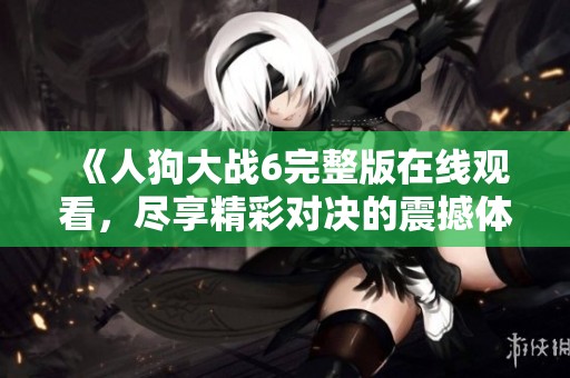 《人狗大战6完整版在线观看，尽享精彩对决的震撼体验》