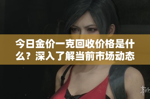 今日金价一克回收价格是什么？深入了解当前市场动态