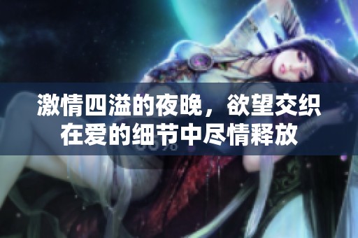 激情四溢的夜晚，欲望交织在爱的细节中尽情释放