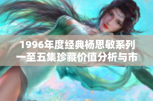 1996年度经典杨思敏系列一至五集珍藏价值分析与市场前景探讨