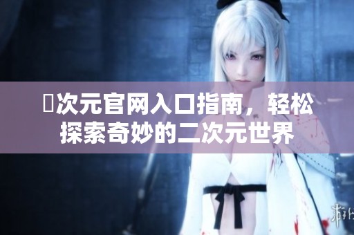 囧次元官网入口指南，轻松探索奇妙的二次元世界