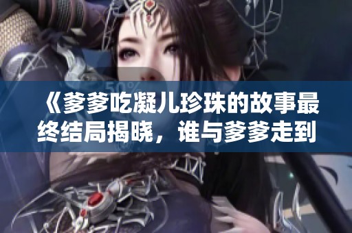 《爹爹吃凝儿珍珠的故事最终结局揭晓，谁与爹爹走到了一起》