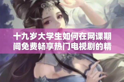 十九岁大学生如何在网课期间免费畅享热门电视剧的精彩内容