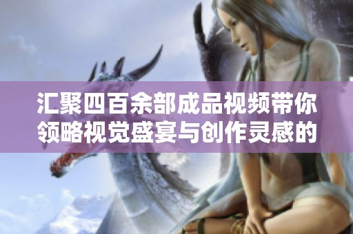 汇聚四百余部成品视频带你领略视觉盛宴与创作灵感的完美结合