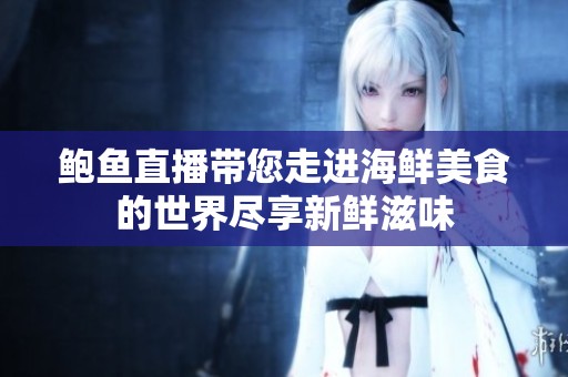鲍鱼直播带您走进海鲜美食的世界尽享新鲜滋味