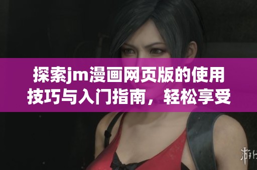 探索jm漫画网页版的使用技巧与入门指南，轻松享受漫画世界
