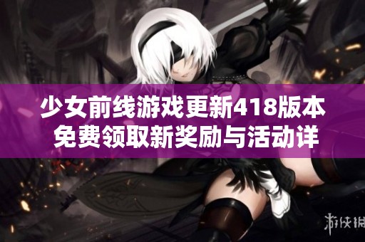 少女前线游戏更新418版本 免费领取新奖励与活动详情一览