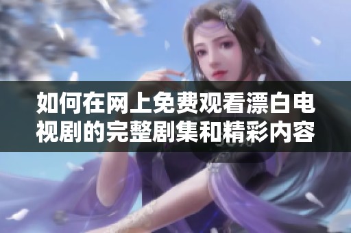如何在网上免费观看漂白电视剧的完整剧集和精彩内容