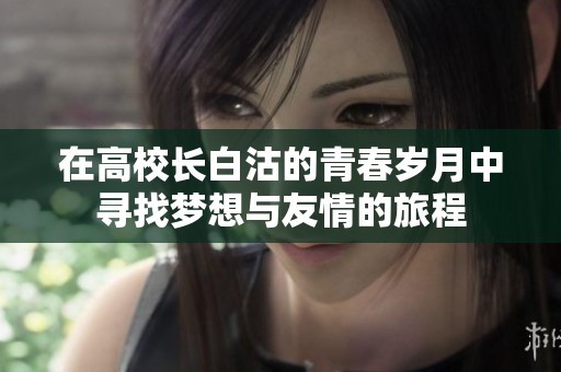 在高校长白沽的青春岁月中寻找梦想与友情的旅程