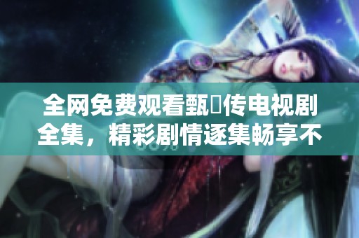 全网免费观看甄嬛传电视剧全集，精彩剧情逐集畅享不容错过