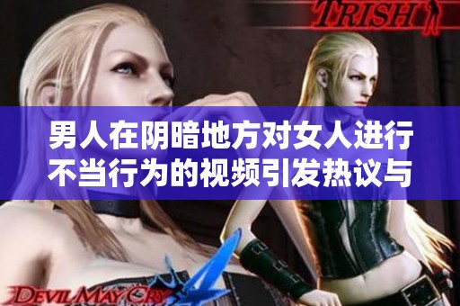 男人在阴暗地方对女人进行不当行为的视频引发热议与关注