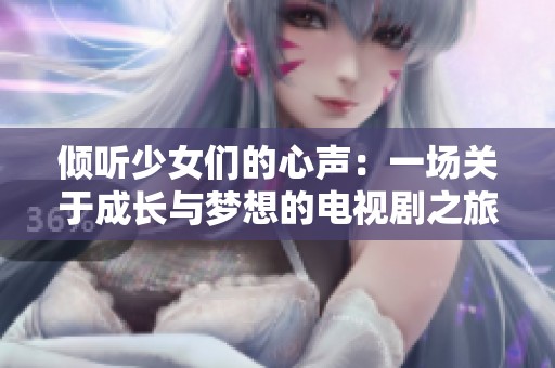 倾听少女们的心声：一场关于成长与梦想的电视剧之旅