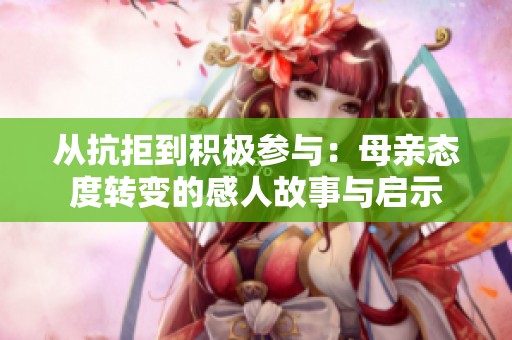 从抗拒到积极参与：母亲态度转变的感人故事与启示