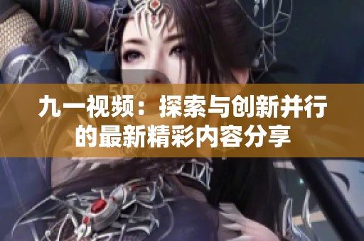 九一视频：探索与创新并行的最新精彩内容分享