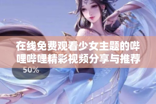 在线免费观看少女主题的哔哩哔哩精彩视频分享与推荐