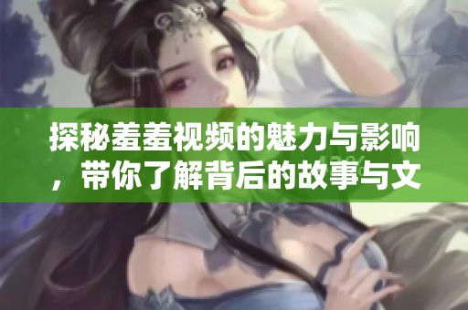 探秘羞羞视频的魅力与影响，带你了解背后的故事与文化意义