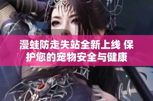 漫蛙防走失站全新上线 保护您的宠物安全与健康