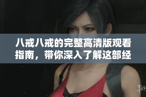 八戒八戒的完整高清版观看指南，带你深入了解这部经典作品